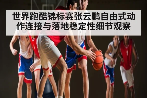 世界跑酷锦标赛张云鹏自由式动作连接与落地稳定性细节观察