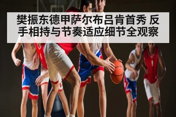 樊振东德甲萨尔布吕肯首秀 反手相持与节奏适应细节全观察
