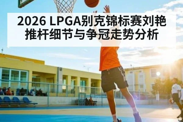2026 LPGA别克锦标赛刘艳推杆细节与争冠走势分析