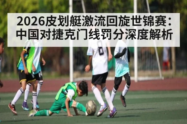 2026皮划艇激流回旋世锦赛：中国对捷克门线罚分深度解析